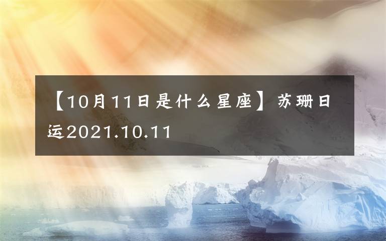 【10月11日是什么星座】蘇珊日運(yùn)2021.10.11