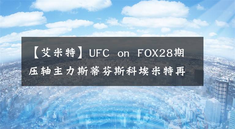 【艾米特】UFC  on  FOX28期壓軸主力斯蒂芬斯科埃米特再次引起爭議！