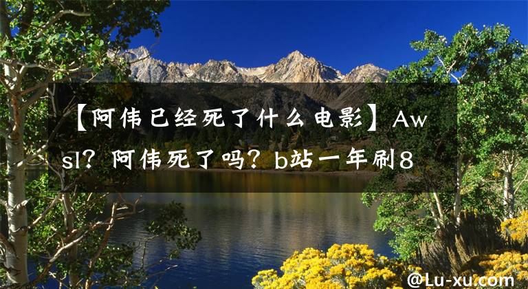 【阿偉已經(jīng)死了什么電影】Awsl？阿偉死了嗎？b站一年刷80000個沙雕梗是怎么回事？