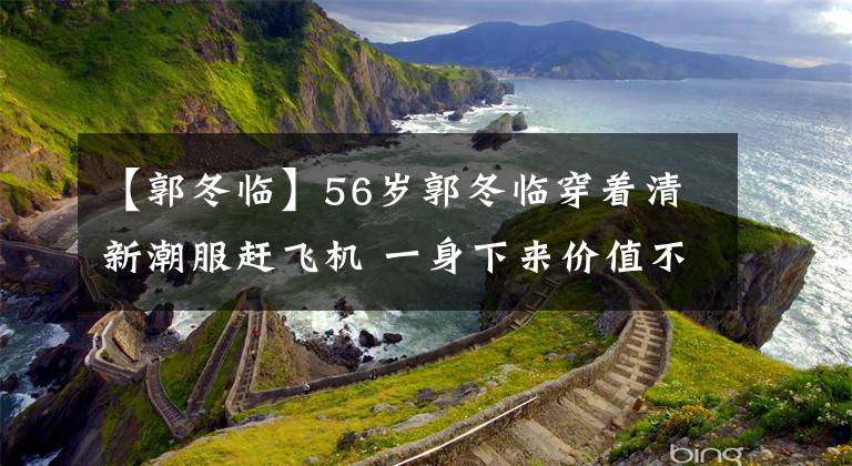 【郭冬臨】56歲郭冬臨穿著清新潮服趕飛機(jī) 一身下來價值不菲