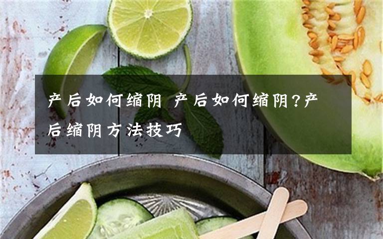 產(chǎn)后如何縮陰 產(chǎn)后如何縮陰?產(chǎn)后縮陰方法技巧