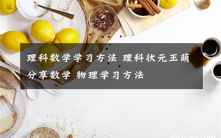 理科數(shù)學(xué)學(xué)習(xí)方法 理科狀元王萌分享數(shù)學(xué) 物理學(xué)習(xí)方法