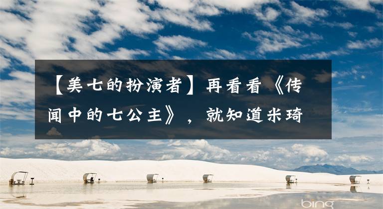 【美七的扮演者】再看看《傳聞中的七公主》，就知道米琦才是全劇顏值最高的。