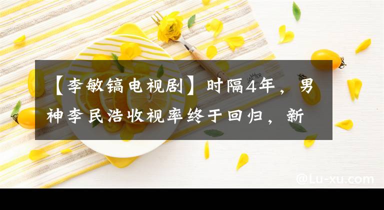 【李敏鎬電視劇】時隔4年，男神李民浩收視率終于回歸，新作或又爆發(fā)了收視率！