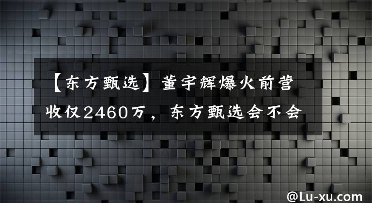 【東方甄選】董宇輝爆火前營收僅2460萬，東方甄選會不會走新東方在線老路