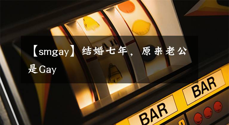 【smgay】結(jié)婚七年，原來老公是Gay