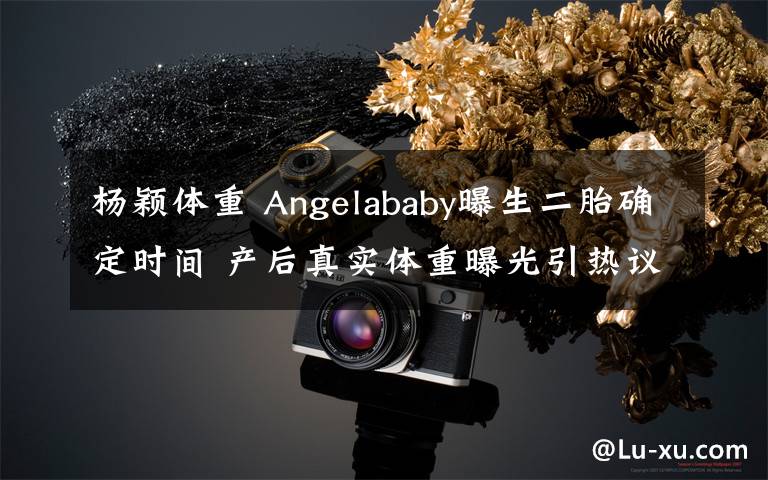 楊穎體重 Angelababy曝生二胎確定時(shí)間 產(chǎn)后真實(shí)體重曝光引熱議