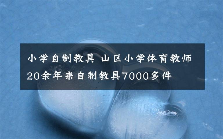 小學(xué)自制教具 山區(qū)小學(xué)體育教師20余年來自制教具7000多件