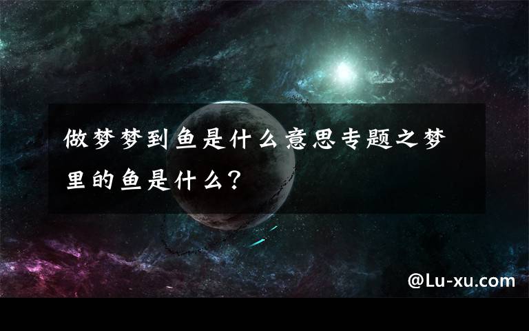 做夢夢到魚是什么意思專題之夢里的魚是什么？