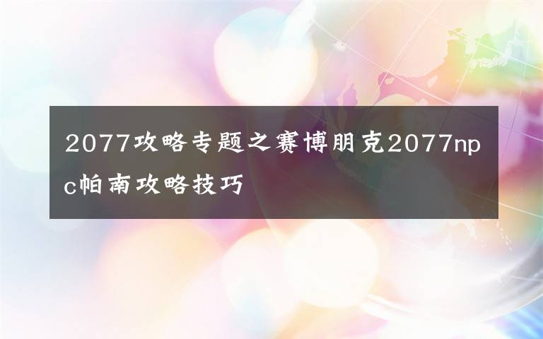 2077攻略專題之賽博朋克2077npc帕南攻略技巧