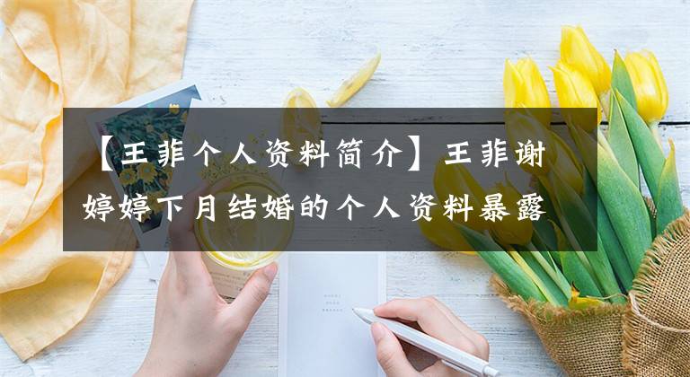 【王菲個(gè)人資料簡(jiǎn)介】王菲謝婷婷下月結(jié)婚的個(gè)人資料暴露在扒手家庭背景下，令人咋舌