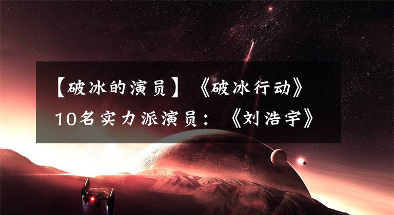 【破冰的演員】《破冰行動》 10名實力派演員：《劉浩宇》由《大時代》丁格配音