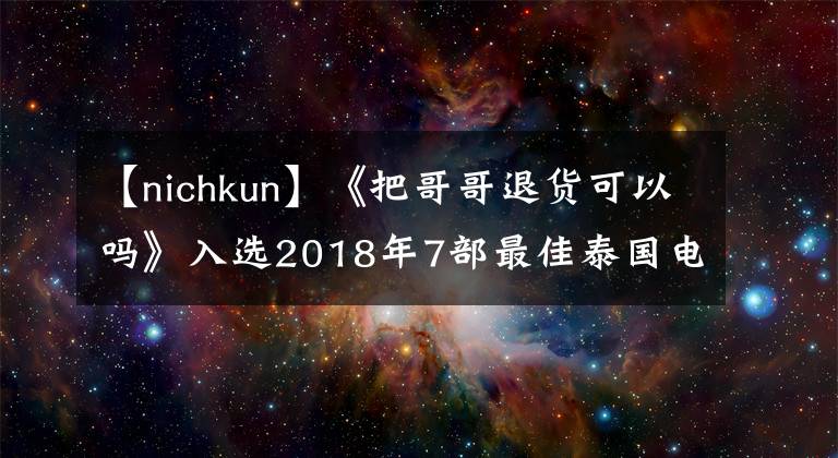 【nichkun】《把哥哥退貨可以嗎》入選2018年7部最佳泰國電影