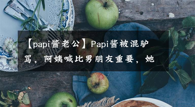 【papi醬老公】Papi醬被混驢罵，阿姨喊比男朋友重要，她真的幸福嗎？