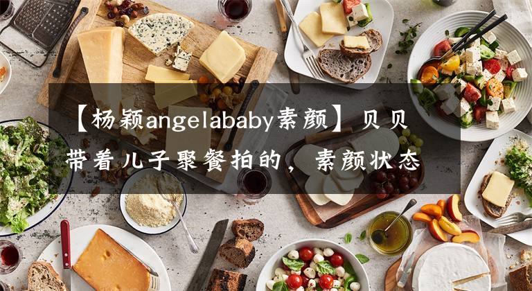 【楊穎angelababy素顏】貝貝帶著兒子聚餐拍的，素顏狀態(tài)還是很合適的，海綿小巧可愛。