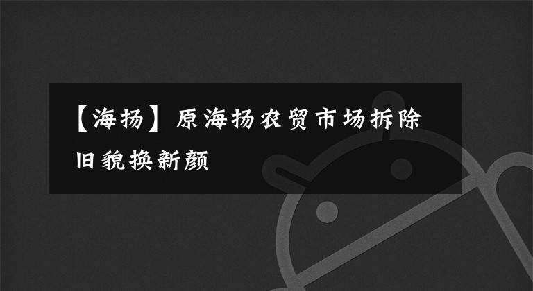 【海揚】原海揚農(nóng)貿(mào)市場拆除 舊貌換新顏