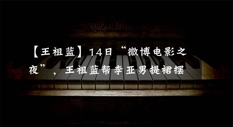 【王祖藍】14日“微博電影之夜”，王祖藍幫李亞男提裙擺，被網(wǎng)友嘲笑像花童