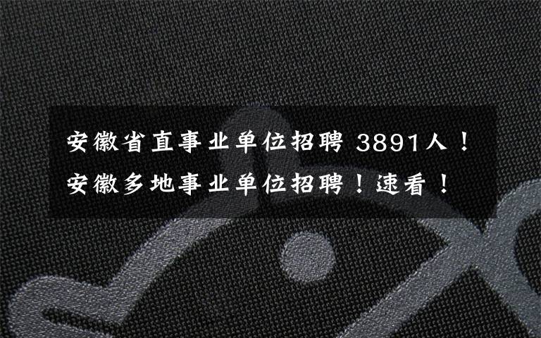 安徽省直事業(yè)單位招聘 3891人！安徽多地事業(yè)單位招聘！速看！