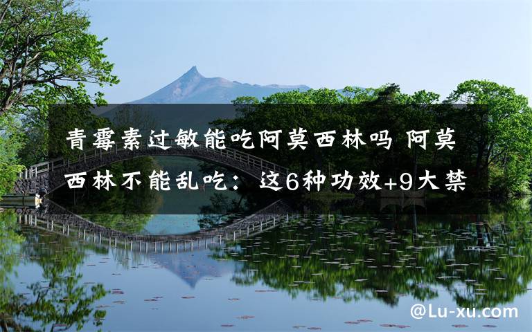 青霉素過(guò)敏能吃阿莫西林嗎 阿莫西林不能亂吃：這6種功效+9大禁忌+4種副作用你都知道嗎