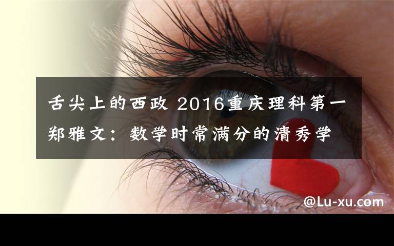 舌尖上的西政 2016重慶理科第一鄭雅文：數(shù)學(xué)時(shí)常滿分的清秀學(xué)霸