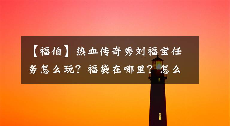 【福伯】熱血傳奇秀劉福寶任務怎么玩？福袋在哪里？怎么找福報？