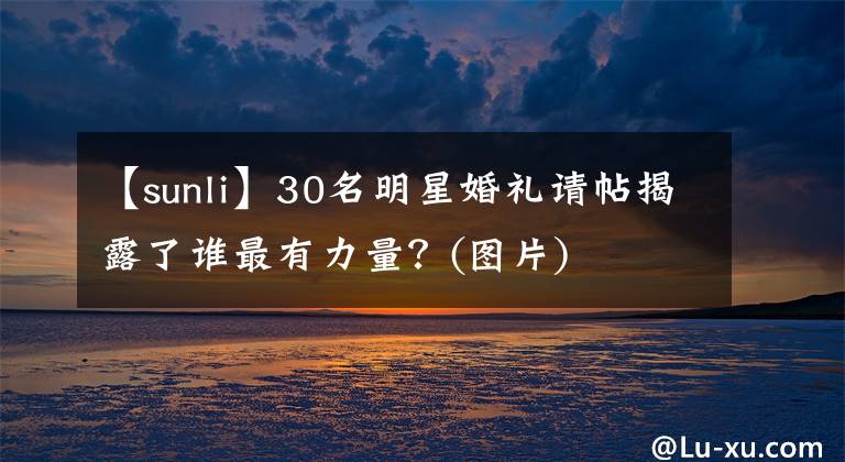 【sunli】30名明星婚禮請(qǐng)?zhí)衣读苏l(shuí)最有力量？(圖片)