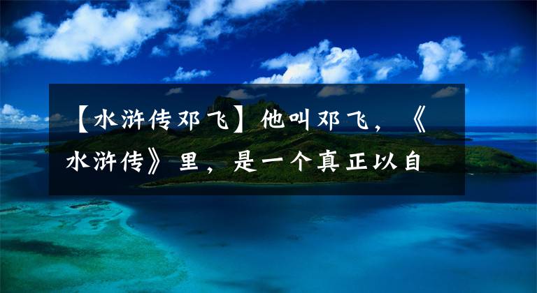 【水滸傳鄧飛】他叫鄧飛，《水滸傳》里，是一個(gè)真正以自我犧牲救人的男子漢，他救過誰(shuí)嗎？