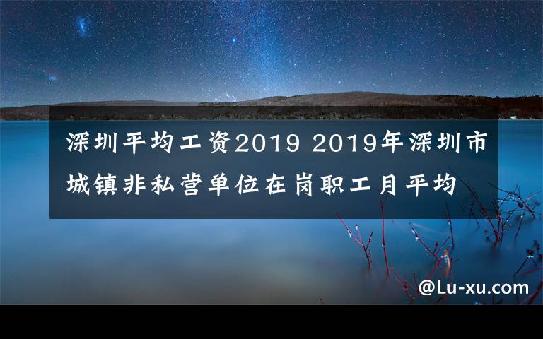 深圳平均工資2019 2019年深圳市城鎮(zhèn)非私營單位在崗職工月平均工資10646元