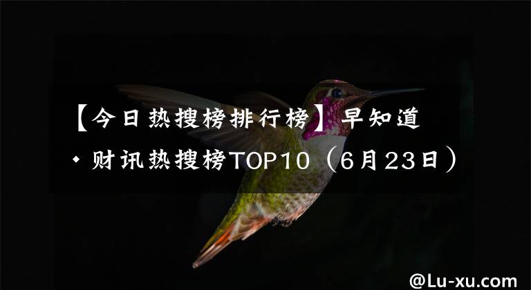 【今日熱搜榜排行榜】早知道·財(cái)訊熱搜榜TOP10（6月23日）