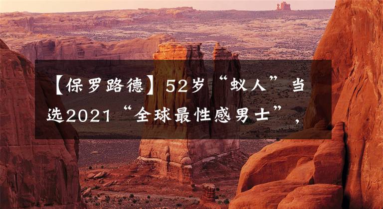 【保羅路德】52歲“蟻人”當(dāng)選2021“全球最性感男士”，怪不得《老友記》菲比最后選擇了他