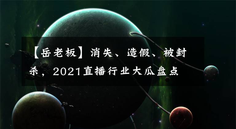 【岳老板】消失、造假、被封殺，2021直播行業(yè)大瓜盤(pán)點(diǎn)