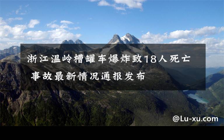 浙江溫嶺槽罐車爆炸致18人死亡 事故最新情況通報發(fā)布