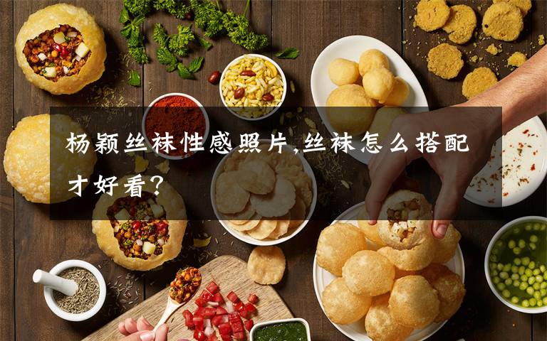 楊穎絲襪性感照片,絲襪怎么搭配才好看？