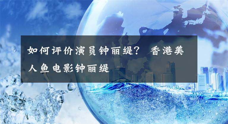 如何評(píng)價(jià)演員鐘麗緹？ 香港美人魚電影鐘麗緹