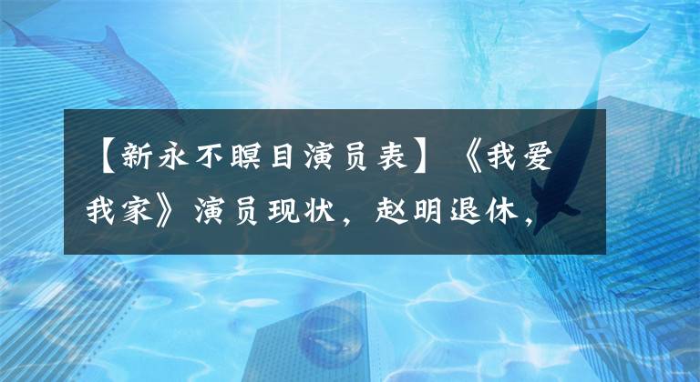 【新永不瞑目演員表】《我愛我家》演員現(xiàn)狀，趙明退休，文興宇老人家已經(jīng)離開很多年了。