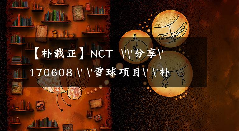 【樸載正】NCT ''分享' 170608 ' '雪球項(xiàng)目' '樸財(cái)政' ' NCT MARK粉絲，想長久' '