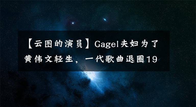 【云圖的演員】Gagel夫婦為了黃偉文輕生，一代歌曲退圈19年來氣質很好，丈夫反對她的回歸。