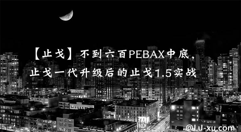 【止戈】不到六百PEBAX中底，止戈一代升級后的止戈1.5實戰(zhàn)測評