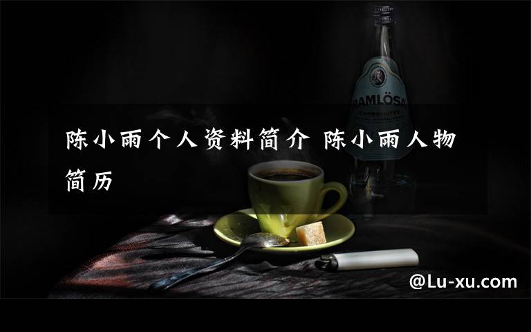 陳小雨個(gè)人資料簡(jiǎn)介 陳小雨人物簡(jiǎn)歷