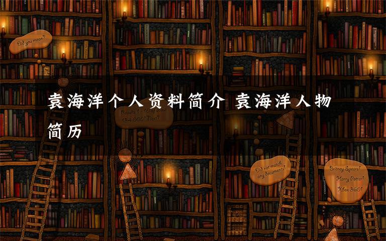 袁海洋個(gè)人資料簡(jiǎn)介 袁海洋人物簡(jiǎn)歷