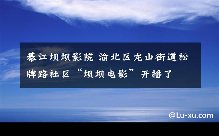 綦江壩壩影院 渝北區(qū)龍山街道松牌路社區(qū)“壩壩電影”開播了