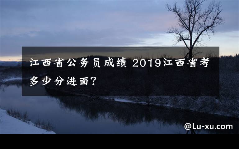 江西省公務(wù)員成績 2019江西省考多少分進(jìn)面？