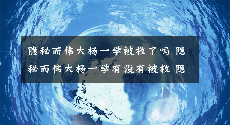 隱秘而偉大楊一學(xué)被救了嗎 隱秘而偉大楊一學(xué)有沒有被救 隱秘而偉大免費觀看完整版45集