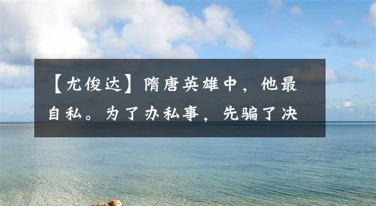 【尤俊達】隋唐英雄中，他最自私。為了辦私事，先騙了決議兄弟，后坑江湖大哥。(莎士比亞，溫斯頓，自私，自私，自私)