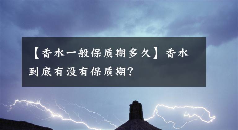 【香水一般保質(zhì)期多久】香水到底有沒有保質(zhì)期？