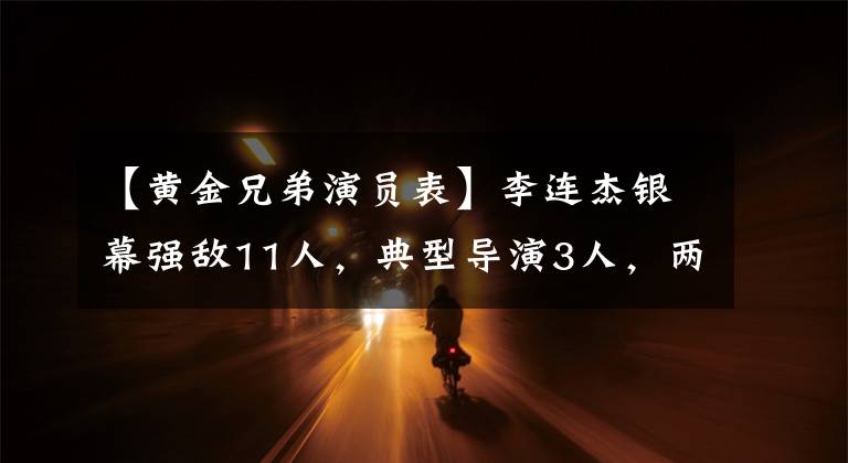 【黃金兄弟演員表】李連杰銀幕強敵11人，典型導(dǎo)演3人，兩人已經(jīng)去世