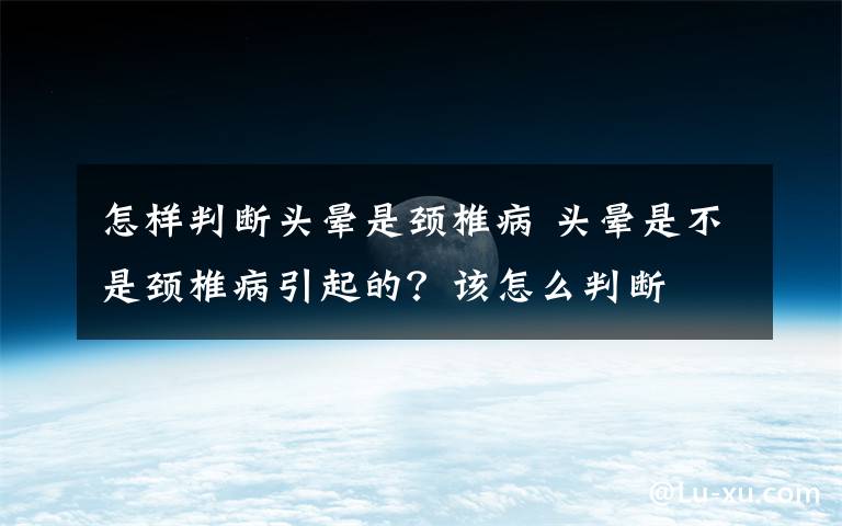 怎樣判斷頭暈是頸椎病 頭暈是不是頸椎病引起的？該怎么判斷