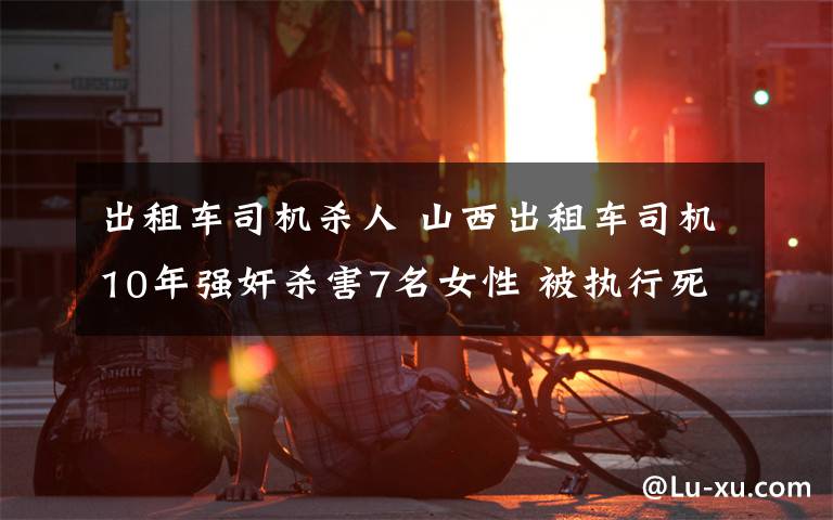 出租車司機(jī)殺人 山西出租車司機(jī)10年強(qiáng)奸殺害7名女性 被執(zhí)行死刑