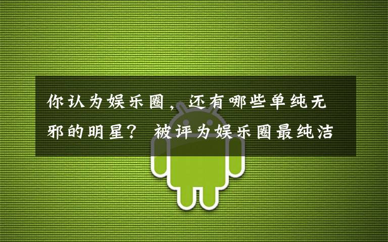 你認(rèn)為娛樂圈，還有哪些單純無邪的明星？ 被評(píng)為娛樂圈最純潔的女明星