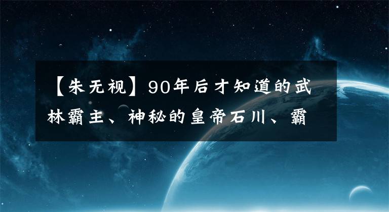 【朱無(wú)視】90年后才知道的武林霸主、神秘的皇帝石川、霸氣泄露了鑄鐵墻